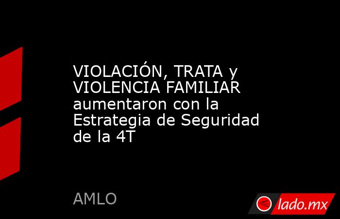 VIOLACIÓN, TRATA y VIOLENCIA FAMILIAR aumentaron con la Estrategia de Seguridad de la 4T. Noticias en tiempo real