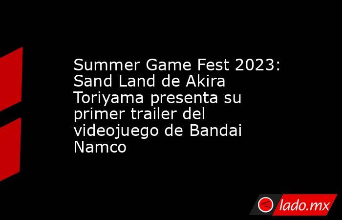 Summer Game Fest 2023: Sand Land de Akira Toriyama presenta su primer trailer del videojuego de Bandai Namco. Noticias en tiempo real