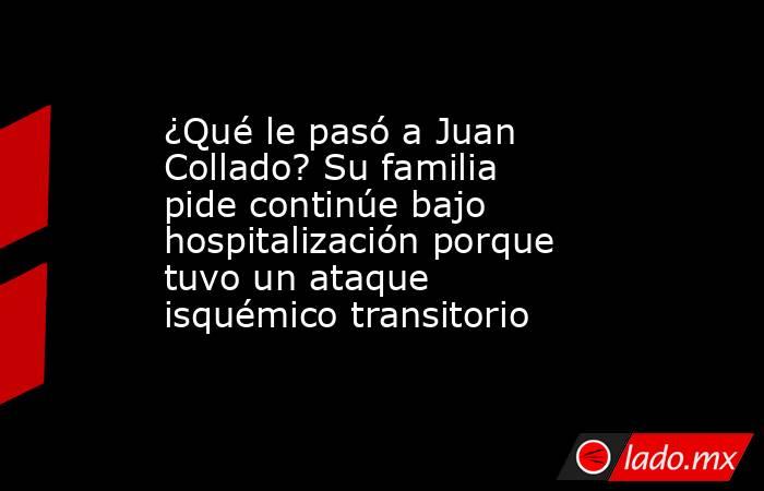 ¿Qué le pasó a Juan Collado? Su familia pide continúe bajo hospitalización porque tuvo un ataque isquémico transitorio. Noticias en tiempo real