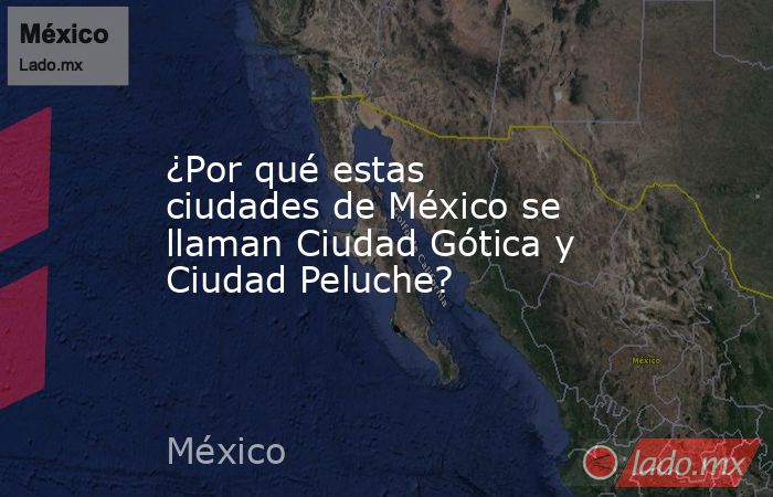 ¿Por qué estas ciudades de México se llaman Ciudad Gótica y Ciudad Peluche?. Noticias en tiempo real