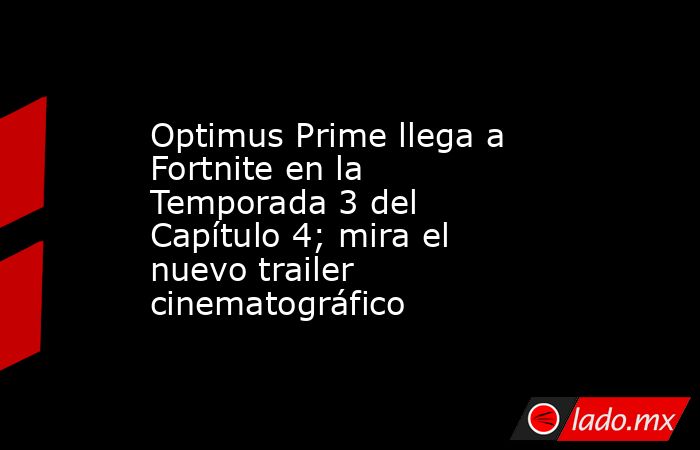 Optimus Prime llega a Fortnite en la Temporada 3 del Capítulo 4; mira el nuevo trailer cinematográfico. Noticias en tiempo real