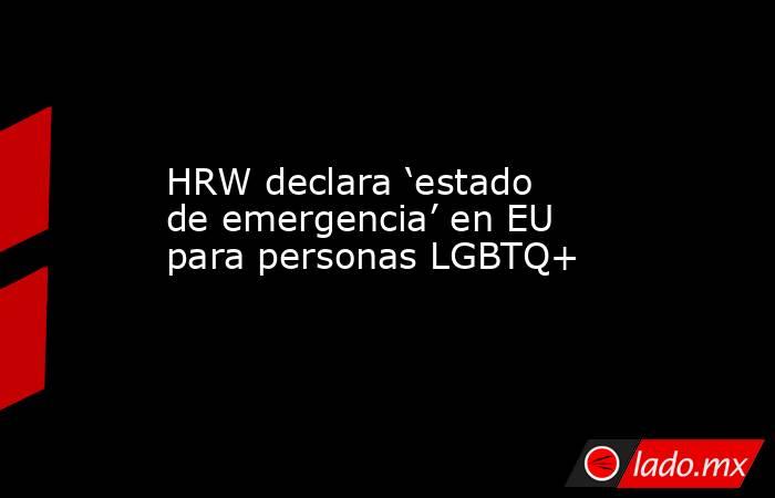 HRW declara ‘estado de emergencia’ en EU para personas LGBTQ+. Noticias en tiempo real