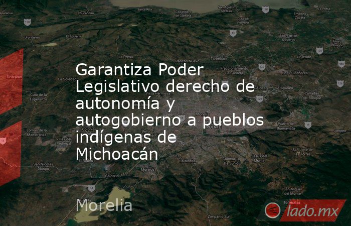 Garantiza Poder Legislativo derecho de autonomía y autogobierno a pueblos indígenas de Michoacán. Noticias en tiempo real