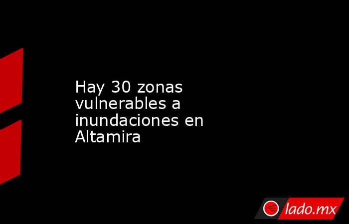 Hay 30 zonas vulnerables a inundaciones en Altamira. Noticias en tiempo real