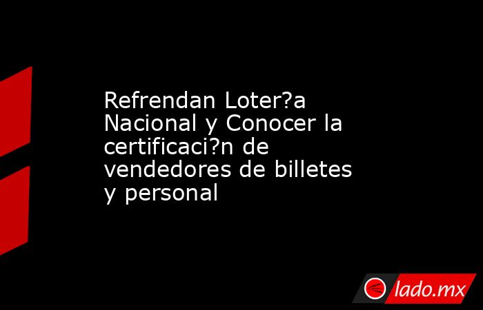 Refrendan Loter?a Nacional y Conocer la certificaci?n de vendedores de billetes y personal. Noticias en tiempo real