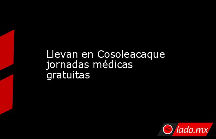 Llevan en Cosoleacaque jornadas médicas gratuitas. Noticias en tiempo real