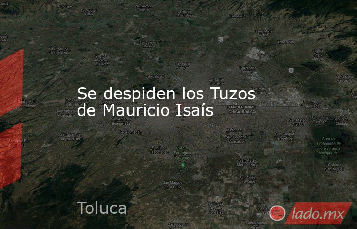 Se despiden los Tuzos de Mauricio Isaís. Noticias en tiempo real