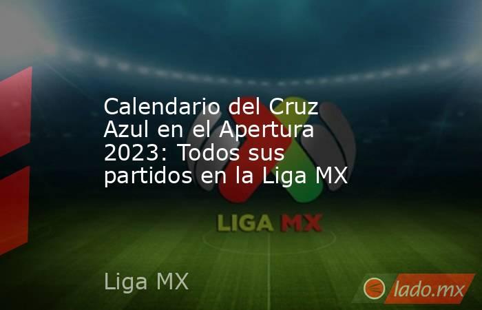 Calendario del Cruz Azul en el Apertura 2023: Todos sus partidos en la Liga MX. Noticias en tiempo real