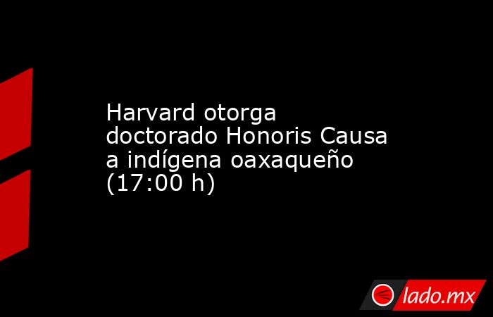 Harvard otorga doctorado Honoris Causa a indígena oaxaqueño (17:00 h). Noticias en tiempo real