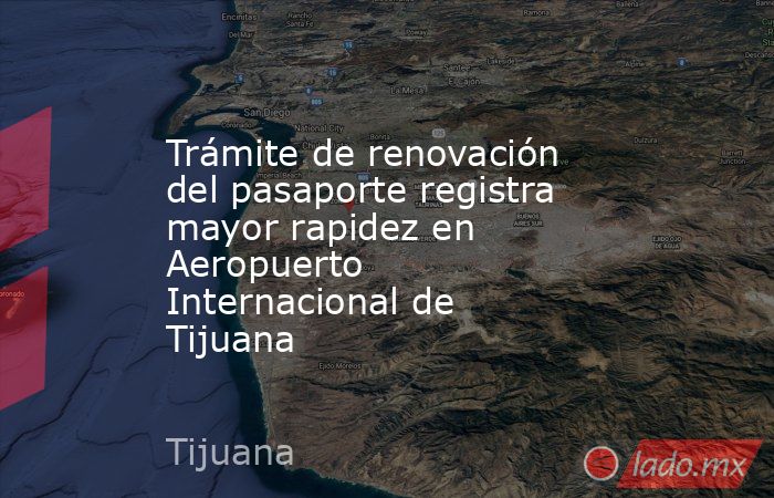 Trámite de renovación del pasaporte registra mayor rapidez en Aeropuerto Internacional de Tijuana. Noticias en tiempo real