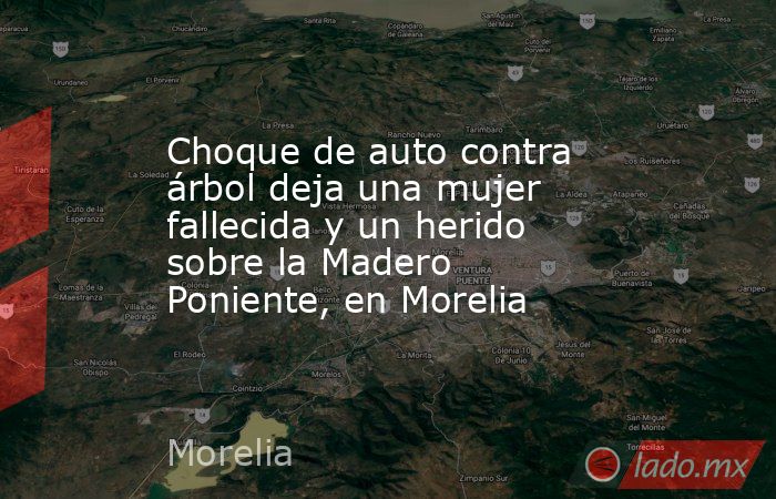 Choque de auto contra árbol deja una mujer fallecida y un herido sobre la Madero Poniente, en Morelia. Noticias en tiempo real