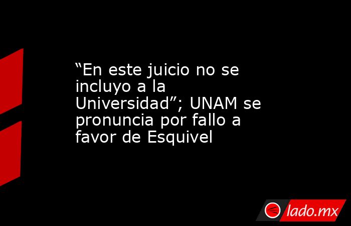 “En este juicio no se incluyo a la Universidad”; UNAM se pronuncia por fallo a favor de Esquivel. Noticias en tiempo real