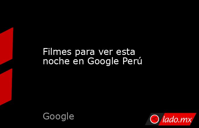 Filmes para ver esta noche en Google Perú. Noticias en tiempo real