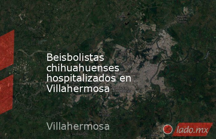             Beisbolistas chihuahuenses hospitalizados en Villahermosa            . Noticias en tiempo real