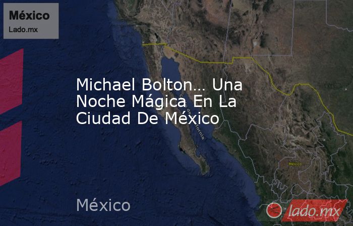 Michael Bolton… Una Noche Mágica En La Ciudad De México. Noticias en tiempo real