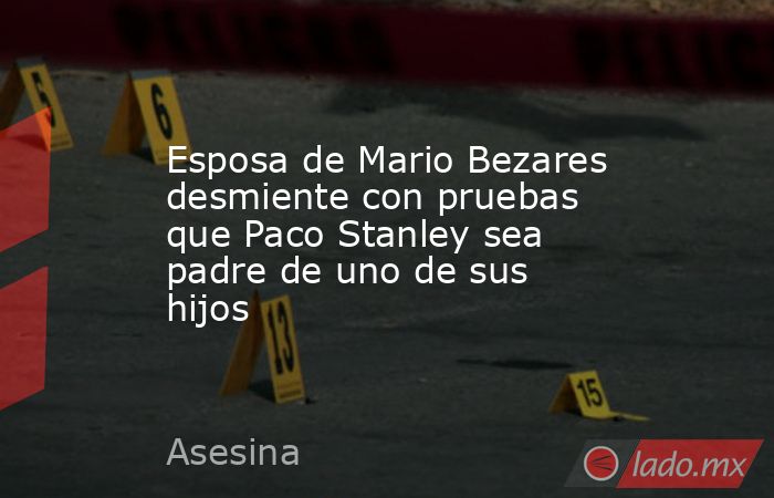 Esposa de Mario Bezares desmiente con pruebas que Paco Stanley sea padre de uno de sus hijos. Noticias en tiempo real