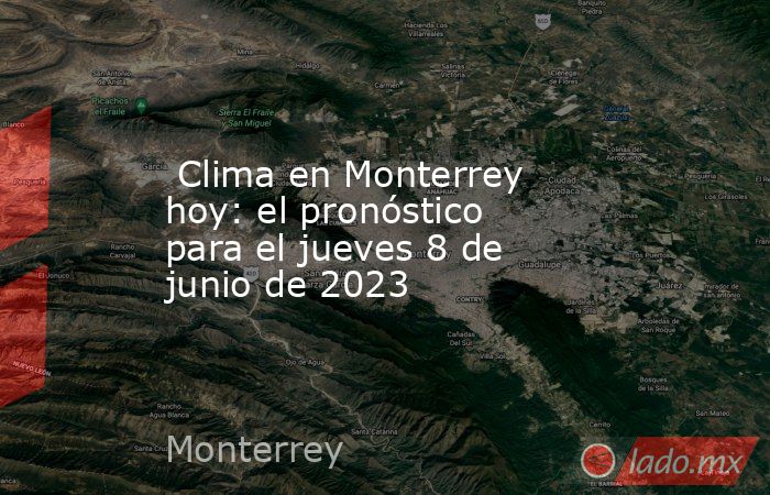  Clima en Monterrey hoy: el pronóstico para el jueves 8 de junio de 2023. Noticias en tiempo real