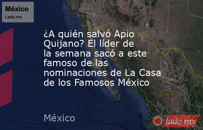 ¿A quién salvó Apio Quijano? El líder de la semana sacó a este famoso de las nominaciones de La Casa de los Famosos México. Noticias en tiempo real