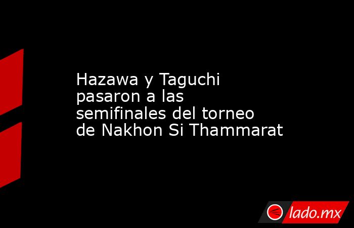 Hazawa y Taguchi pasaron a las semifinales del torneo de Nakhon Si Thammarat. Noticias en tiempo real