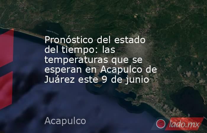 Pronóstico del estado del tiempo: las temperaturas que se esperan en Acapulco de Juárez este 9 de junio. Noticias en tiempo real