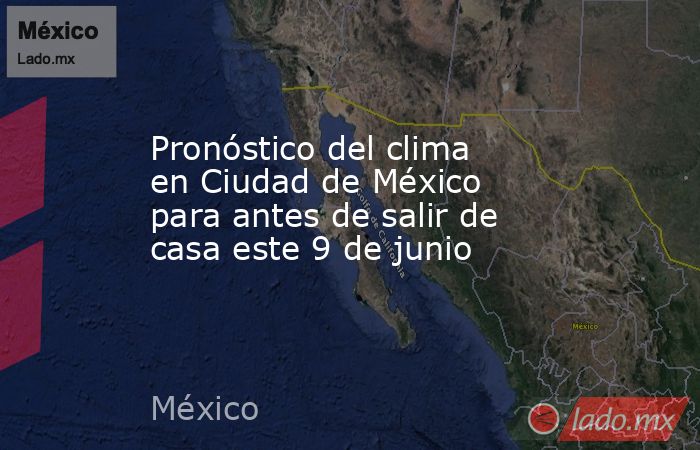 Pronóstico del clima en Ciudad de México para antes de salir de casa este 9 de junio. Noticias en tiempo real