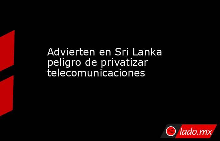 Advierten en Sri Lanka peligro de privatizar telecomunicaciones. Noticias en tiempo real