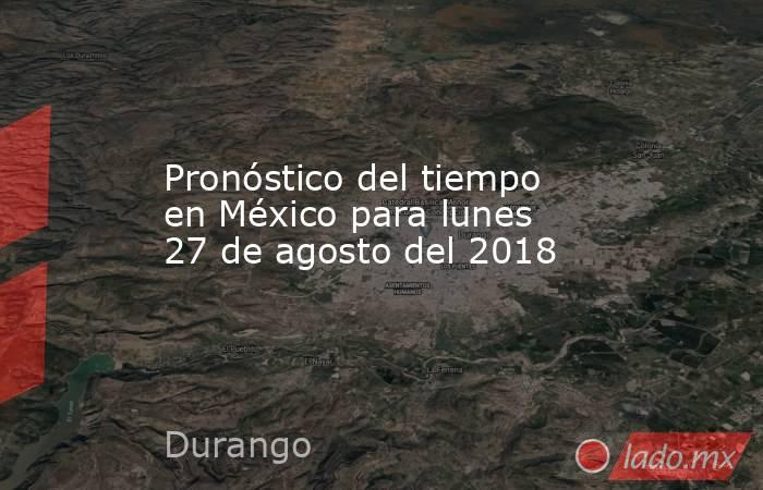 Pronóstico del tiempo en México para lunes 27 de agosto del 2018. Noticias en tiempo real