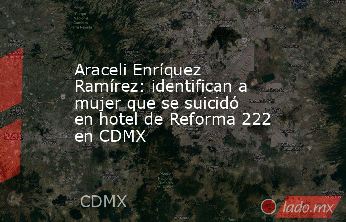 Araceli Enríquez Ramírez: identifican a mujer que se suicidó en hotel de Reforma 222 en CDMX. Noticias en tiempo real