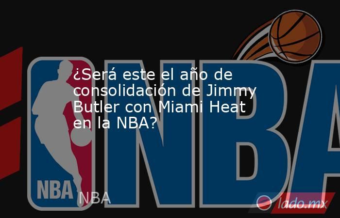 ¿Será este el año de consolidación de Jimmy Butler con Miami Heat en la NBA?. Noticias en tiempo real