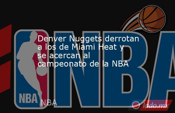 Denver Nuggets derrotan a los de Miami Heat y se acercan al campeonato de la NBA. Noticias en tiempo real