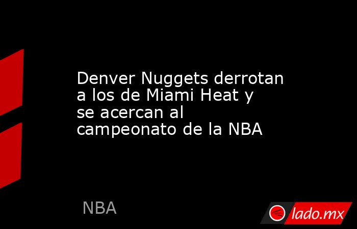 Denver Nuggets derrotan a los de Miami Heat y se acercan al campeonato de la NBA. Noticias en tiempo real