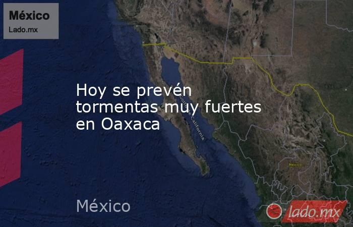 Hoy se prevén tormentas muy fuertes en Oaxaca. Noticias en tiempo real