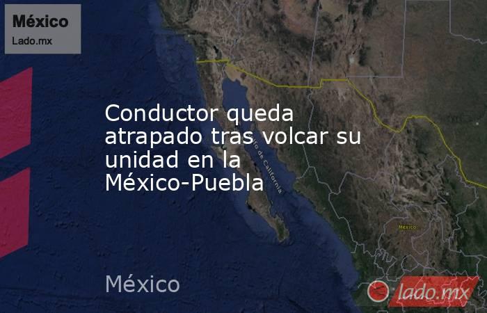 Conductor queda atrapado tras volcar su unidad en la México-Puebla. Noticias en tiempo real