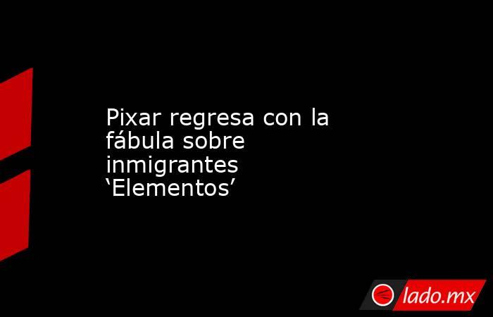 Pixar regresa con la fábula sobre inmigrantes ‘Elementos’. Noticias en tiempo real