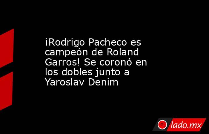 ¡Rodrigo Pacheco es campeón de Roland Garros! Se coronó en los dobles junto a Yaroslav Denim. Noticias en tiempo real