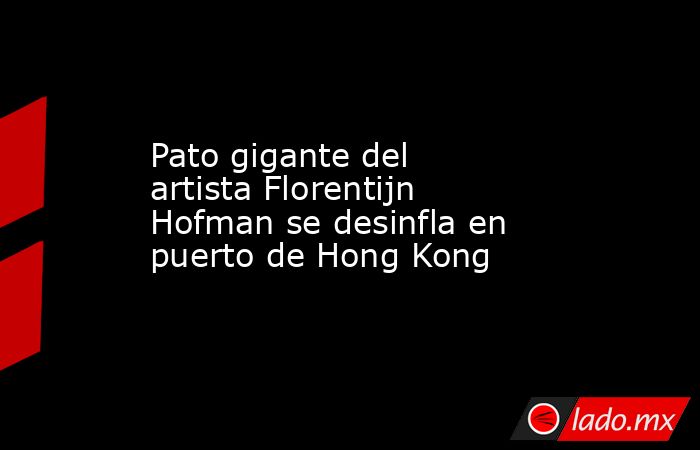 Pato gigante del artista Florentijn Hofman se desinfla en puerto de Hong Kong. Noticias en tiempo real