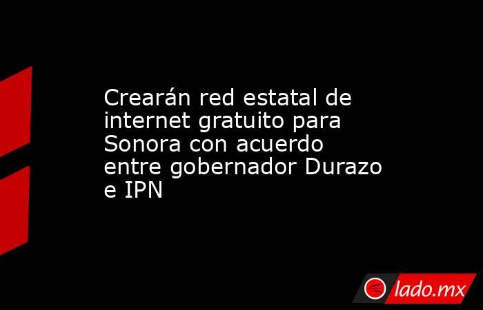 Crearán red estatal de internet gratuito para Sonora con acuerdo entre gobernador Durazo e IPN. Noticias en tiempo real
