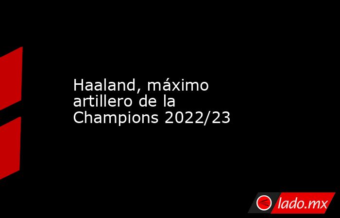 Haaland, máximo artillero de la Champions 2022/23. Noticias en tiempo real