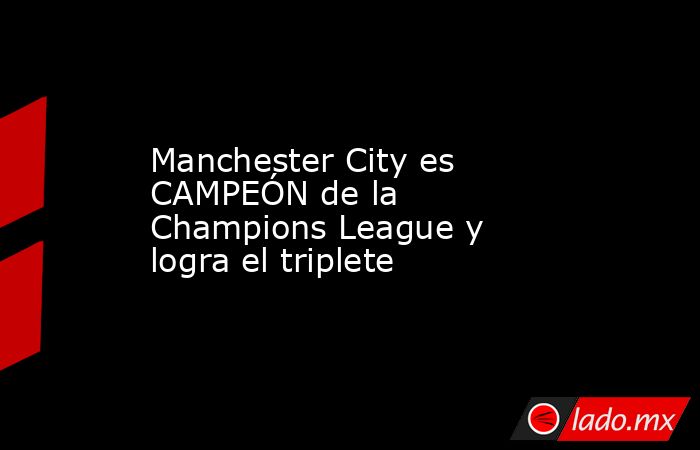 Manchester City es CAMPEÓN de la Champions League y logra el triplete. Noticias en tiempo real