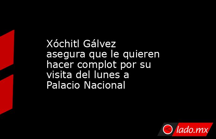 Xóchitl Gálvez asegura que le quieren hacer complot por su visita del lunes a Palacio Nacional. Noticias en tiempo real