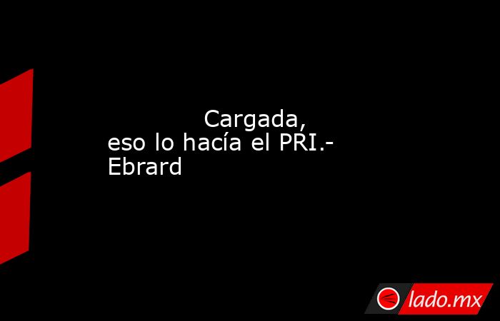             Cargada, eso lo hacía el PRI.- Ebrard            . Noticias en tiempo real