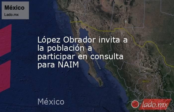 López Obrador invita a la población a participar en consulta para NAIM. Noticias en tiempo real
