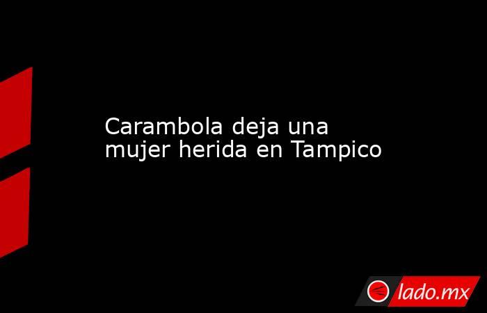 Carambola deja una mujer herida en Tampico. Noticias en tiempo real