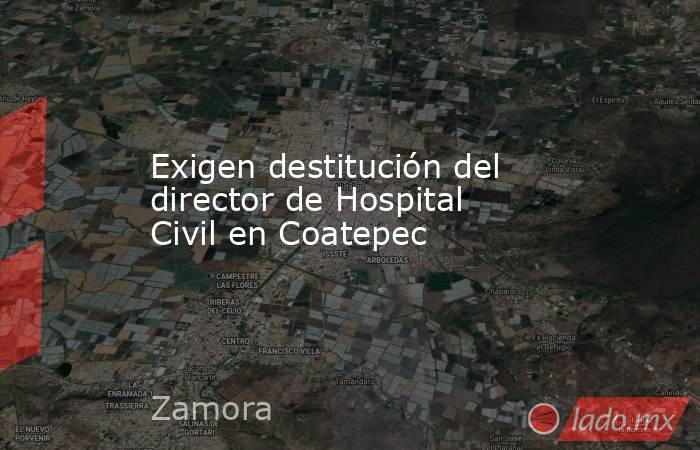 Exigen destitución del director de Hospital Civil en Coatepec. Noticias en tiempo real