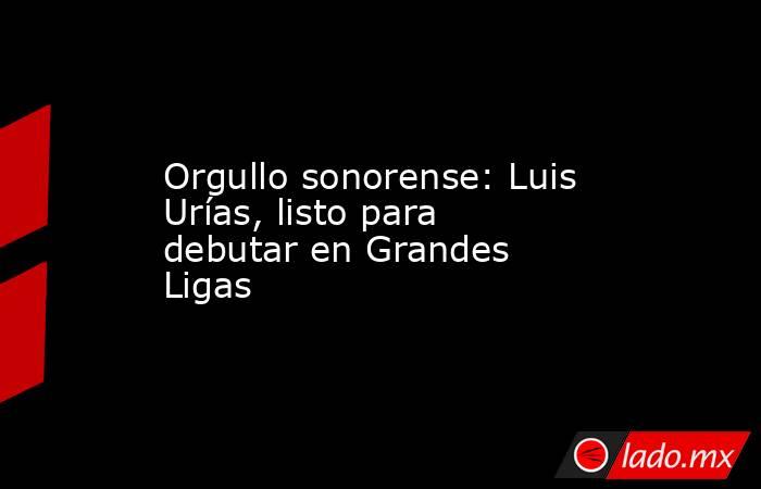 Orgullo sonorense: Luis Urías, listo para debutar en Grandes Ligas. Noticias en tiempo real