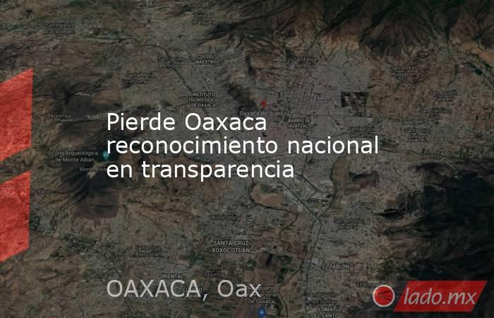 Pierde Oaxaca reconocimiento nacional en transparencia. Noticias en tiempo real