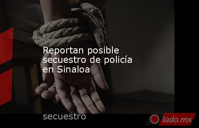 Reportan posible secuestro de policía en Sinaloa. Noticias en tiempo real
