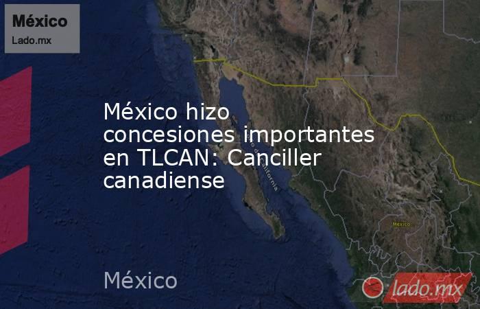 México hizo concesiones importantes en TLCAN: Canciller canadiense. Noticias en tiempo real