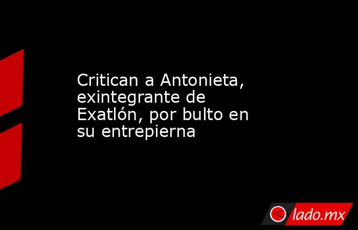 Critican a Antonieta, exintegrante de Exatlón, por bulto en su entrepierna. Noticias en tiempo real