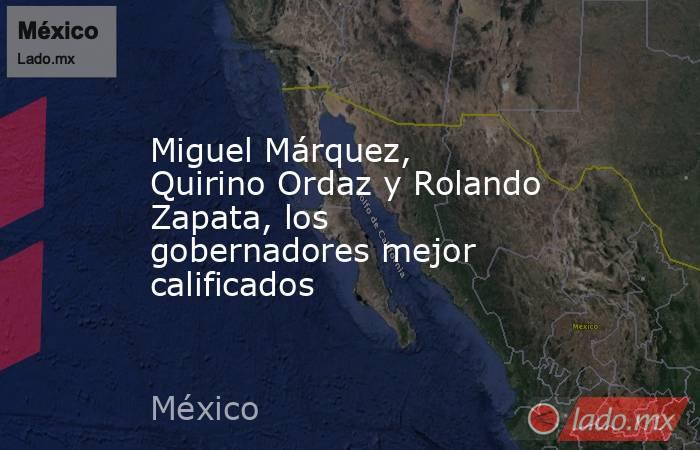 Miguel Márquez, Quirino Ordaz y Rolando Zapata, los gobernadores mejor calificados. Noticias en tiempo real